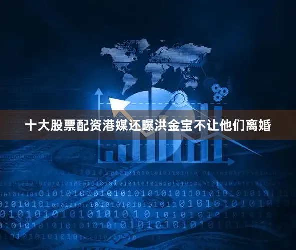 十大股票配资港媒还曝洪金宝不让他们离婚