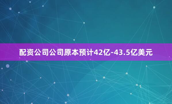 配资公司公司原本预计42亿-43.5亿美元