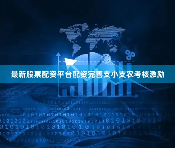 最新股票配资平台配资完善支小支农考核激励