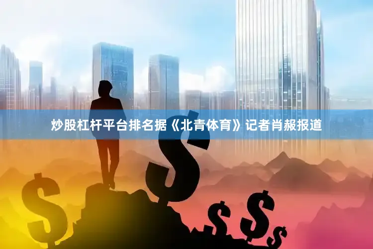 炒股杠杆平台排名据《北青体育》记者肖赧报道
