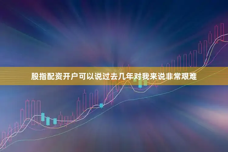 股指配资开户可以说过去几年对我来说非常艰难