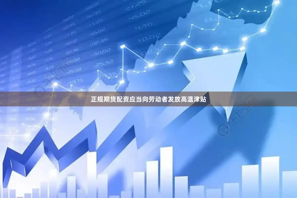 正规期货配资应当向劳动者发放高温津贴