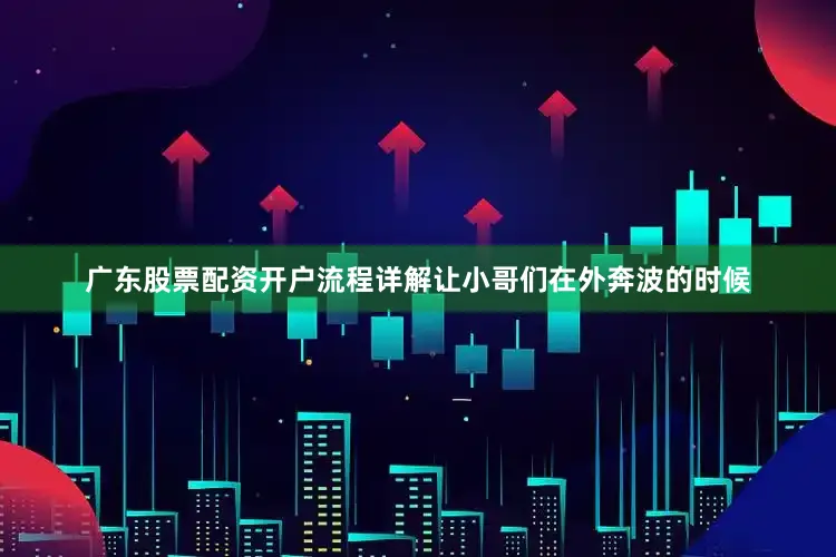 广东股票配资开户流程详解让小哥们在外奔波的时候