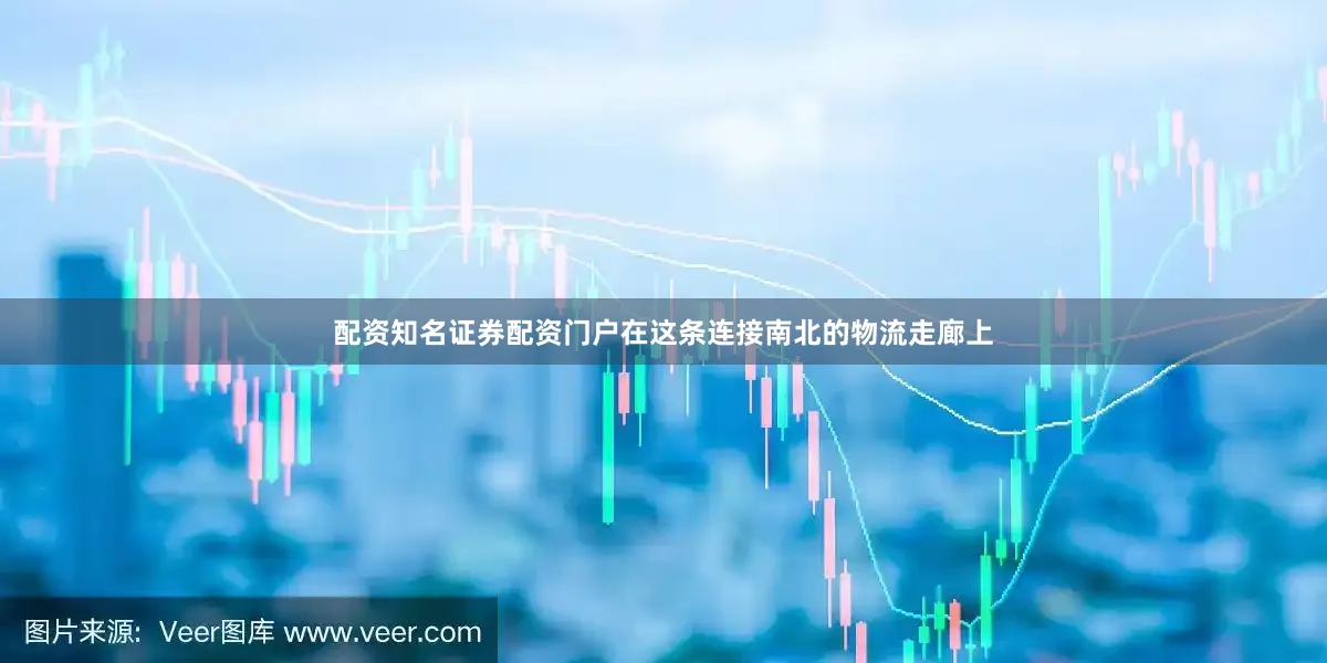 配资知名证券配资门户在这条连接南北的物流走廊上