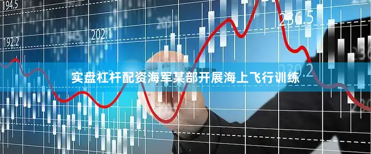 实盘杠杆配资海军某部开展海上飞行训练