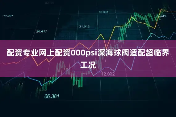 配资专业网上配资000psi深海球阀适配超临界工况