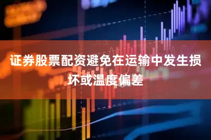 证券股票配资避免在运输中发生损坏或温度偏差
