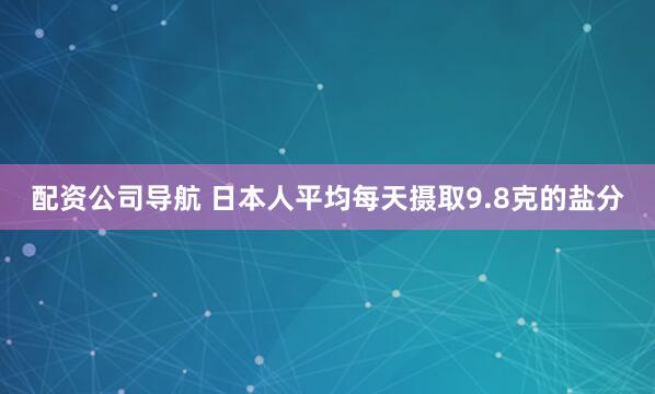 配资公司导航 日本人平均每天摄取9.8克的盐分