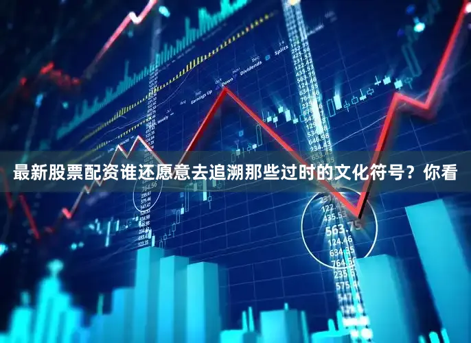 最新股票配资谁还愿意去追溯那些过时的文化符号？你看