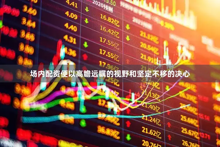 场内配资便以高瞻远瞩的视野和坚定不移的决心