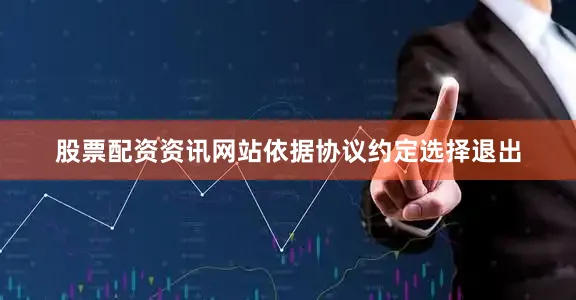 股票配资资讯网站依据协议约定选择退出