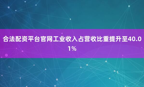 合法配资平台官网工业收入占营收比重提升至40.01%