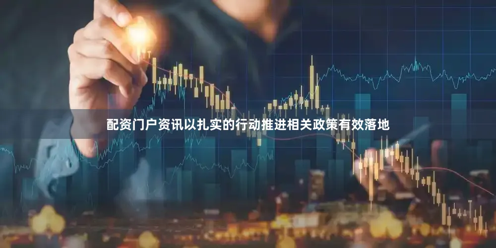 配资门户资讯以扎实的行动推进相关政策有效落地