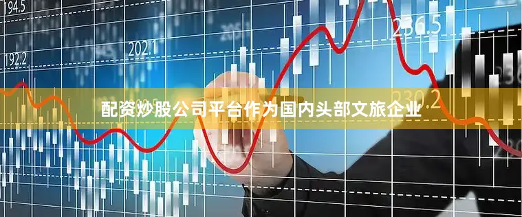 配资炒股公司平台作为国内头部文旅企业