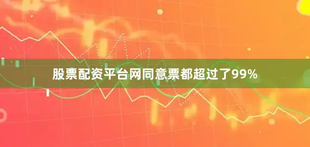 股票配资平台网同意票都超过了99%