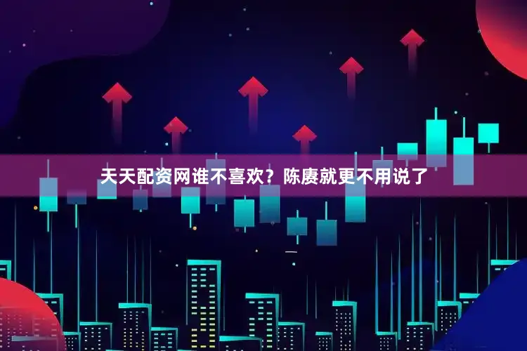 天天配资网谁不喜欢？陈赓就更不用说了