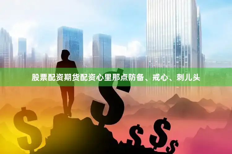 股票配资期货配资心里那点防备、戒心、刺儿头