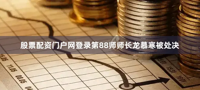 股票配资门户网登录第88师师长龙慕寒被处决